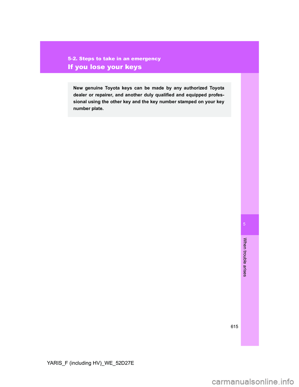 TOYOTA YARIS HYBRID 2013  Owners Manual 5
615
5-2. Steps to take in an emergency
When trouble arises
YARIS_F (including HV)_WE_52D27E
If you lose your keys
New genuine Toyota keys can be made by any authorized Toyota
dealer or repairer, and