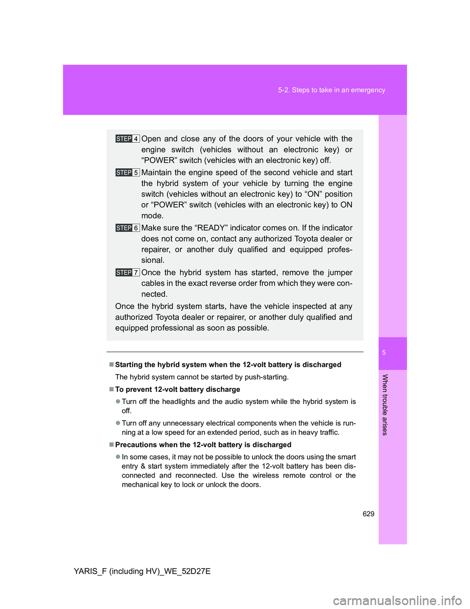 TOYOTA YARIS HYBRID 2013  Owners Manual 5
629 5-2. Steps to take in an emergency
When trouble arises
YARIS_F (including HV)_WE_52D27E
Starting the hybrid system when the 12-volt battery is discharged
The hybrid system cannot be started b