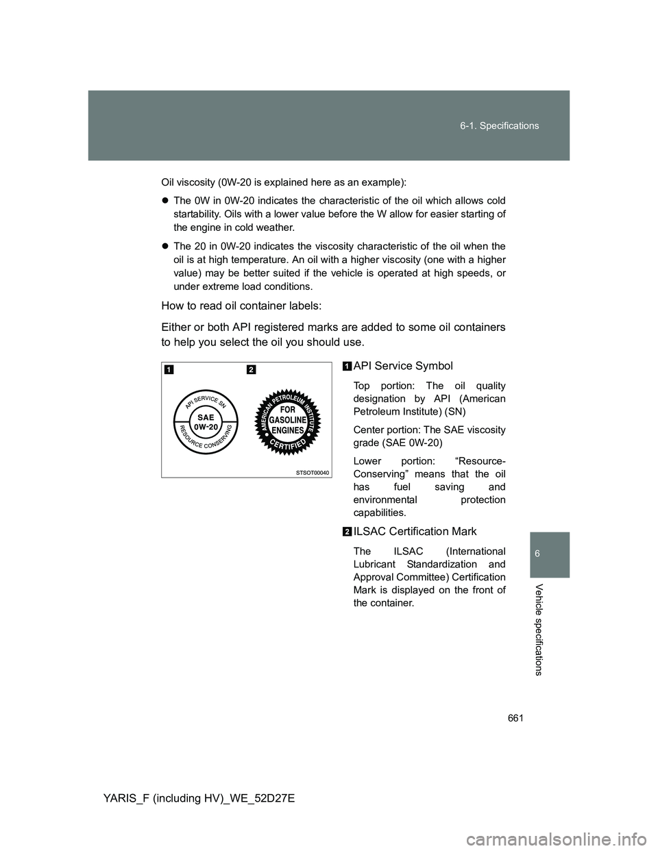 TOYOTA YARIS HYBRID 2013  Owners Manual 661 6-1. Specifications
6
Vehicle specifications
YARIS_F (including HV)_WE_52D27E
Oil viscosity (0W-20 is explained here as an example):
The 0W in 0W-20 indicates the characteristic of the oil whic
