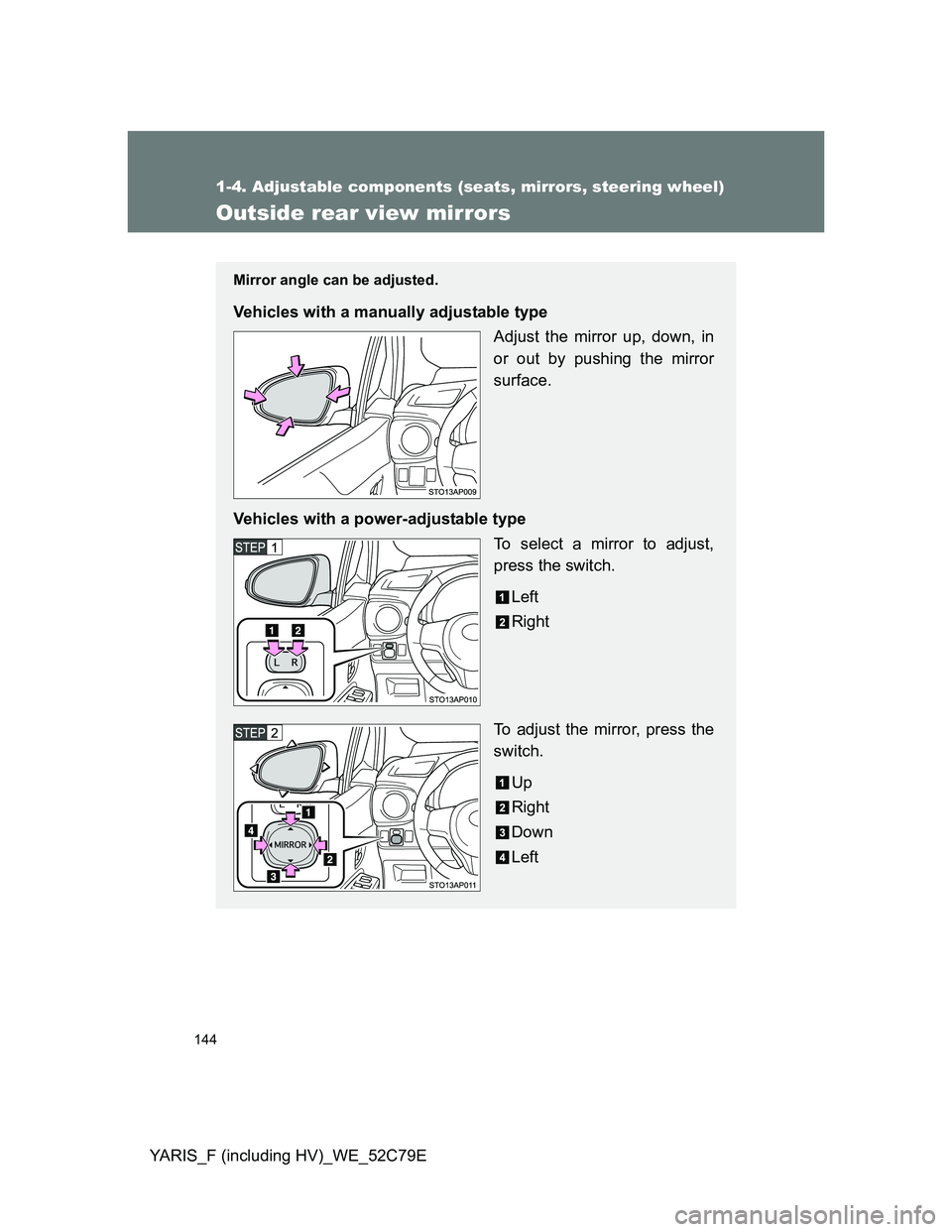 TOYOTA YARIS HYBRID 2012 Owners Manual 144
1-4. Adjustable components (seats, mirrors, steering wheel)
YARIS_F (including HV)_WE_52C79E
Outside rear view mirrors
Mirror angle can be adjusted.
Vehicles with a manually adjustable type
Adjust TOYOTA YARIS HYBRID 2012 Owners Manual 144
1-4. Adjustable components (seats, mirrors, steering wheel)
YARIS_F (including HV)_WE_52C79E
Outside rear view mirrors
Mirror angle can be adjusted.
Vehicles with a manually adjustable type
Adjust