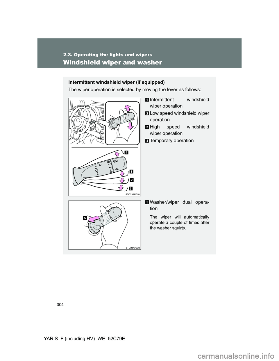 TOYOTA YARIS HYBRID 2012 Owners Manual 304
2-3. Operating the lights and wipers
YARIS_F (including HV)_WE_52C79E
Windshield wiper and washer
Intermittent windshield wiper (if equipped)
The wiper operation is selected by moving the lever as TOYOTA YARIS HYBRID 2012 Owners Manual 304
2-3. Operating the lights and wipers
YARIS_F (including HV)_WE_52C79E
Windshield wiper and washer
Intermittent windshield wiper (if equipped)
The wiper operation is selected by moving the lever as