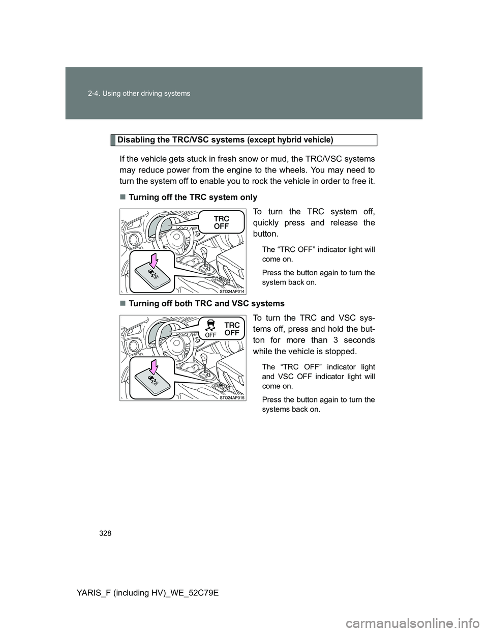 TOYOTA YARIS HYBRID 2012 Owners Manual 328 2-4. Using other driving systems
YARIS_F (including HV)_WE_52C79E
Disabling the TRC/VSC systems (except hybrid vehicle)
If the vehicle gets stuck in fresh snow or mud, the TRC/VSC systems
may redu TOYOTA YARIS HYBRID 2012 Owners Manual 328 2-4. Using other driving systems
YARIS_F (including HV)_WE_52C79E
Disabling the TRC/VSC systems (except hybrid vehicle)
If the vehicle gets stuck in fresh snow or mud, the TRC/VSC systems
may redu