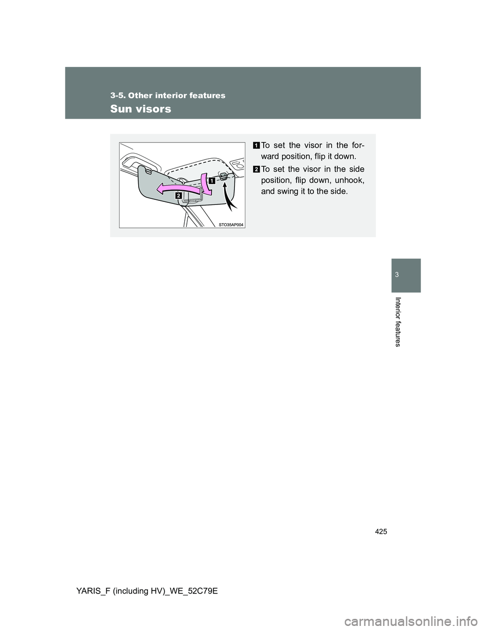 TOYOTA YARIS HYBRID 2012  Owners Manual 425
3
Interior features
YARIS_F (including HV)_WE_52C79E
3-5. Other interior features
Sun visors
To set the visor in the for-
ward position, flip it down.
To set the visor in the side
position, flip d