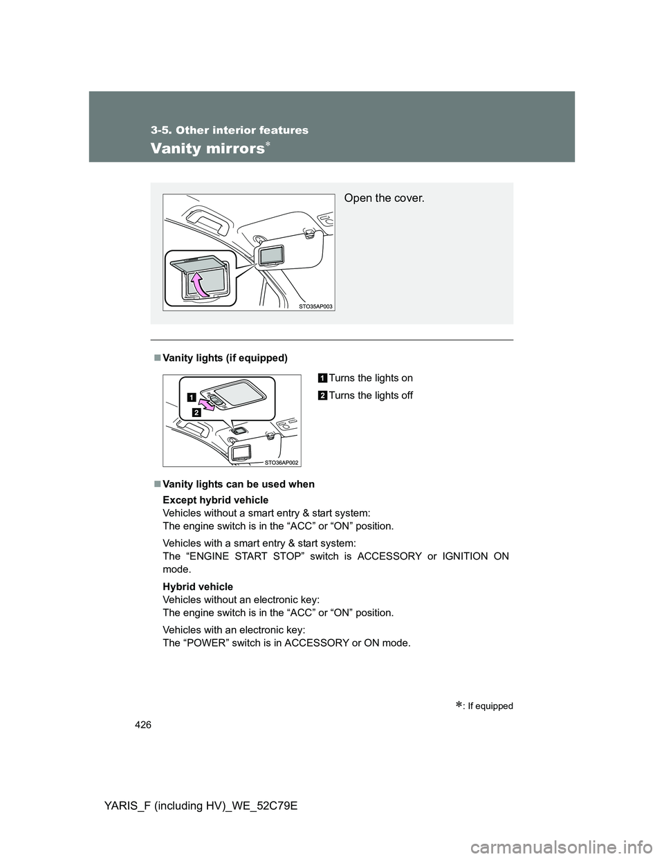 TOYOTA YARIS HYBRID 2012  Owners Manual 426
3-5. Other interior features
YARIS_F (including HV)_WE_52C79E
Vanity mirrors
: If equipped
Vanity lights (if equipped)
Vanity lights can be used when
Except hybrid vehicle
Vehicles wit