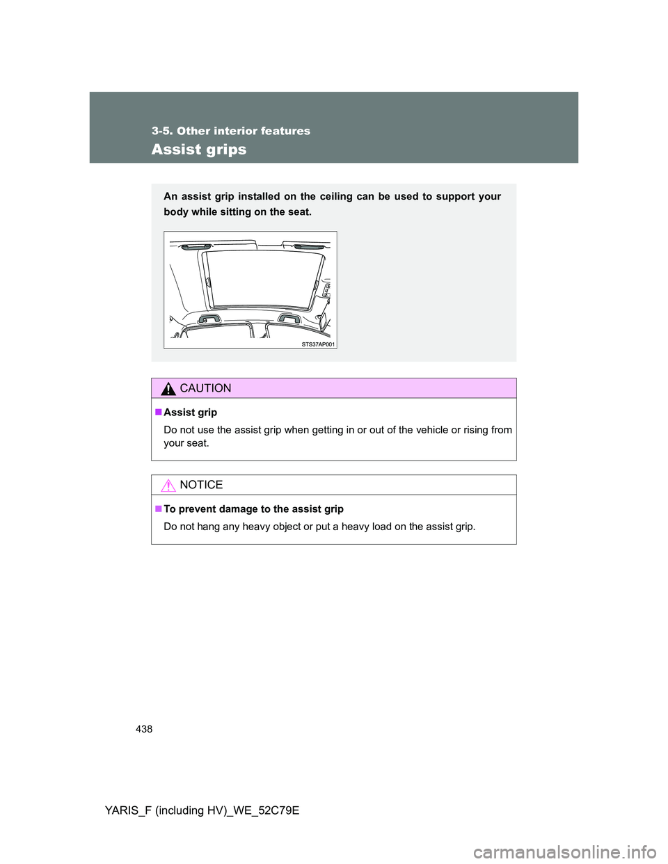 TOYOTA YARIS HYBRID 2012  Owners Manual 438
3-5. Other interior features
YARIS_F (including HV)_WE_52C79E
Assist grips
CAUTION
Assist grip
Do not use the assist grip when getting in or out of the vehicle or rising from
your seat.
NOTICE
