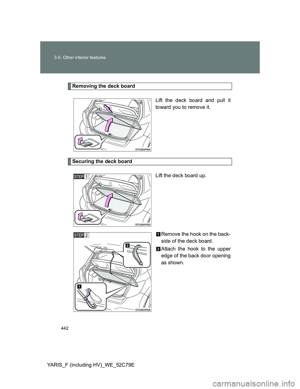 TOYOTA YARIS HYBRID 2012 Owners Manual 442 3-5. Other interior features
YARIS_F (including HV)_WE_52C79E
Removing the deck board
Lift the deck board and pull it
toward you to remove it.
Securing the deck board
Lift the deck board up.
Remov TOYOTA YARIS HYBRID 2012 Owners Manual 442 3-5. Other interior features
YARIS_F (including HV)_WE_52C79E
Removing the deck board
Lift the deck board and pull it
toward you to remove it.
Securing the deck board
Lift the deck board up.
Remov