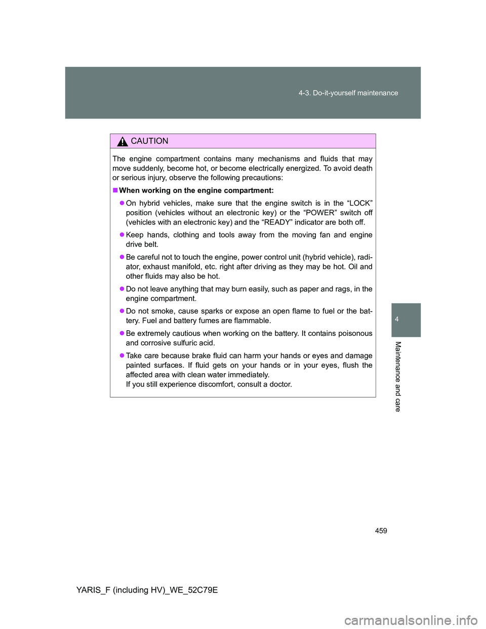 TOYOTA YARIS HYBRID 2012 Owners Manual 459 4-3. Do-it-yourself maintenance
4
Maintenance and care
YARIS_F (including HV)_WE_52C79E
CAUTION
The engine compartment contains many mechanisms and fluids that may
move suddenly, become hot, or be TOYOTA YARIS HYBRID 2012 Owners Manual 459 4-3. Do-it-yourself maintenance
4
Maintenance and care
YARIS_F (including HV)_WE_52C79E
CAUTION
The engine compartment contains many mechanisms and fluids that may
move suddenly, become hot, or be