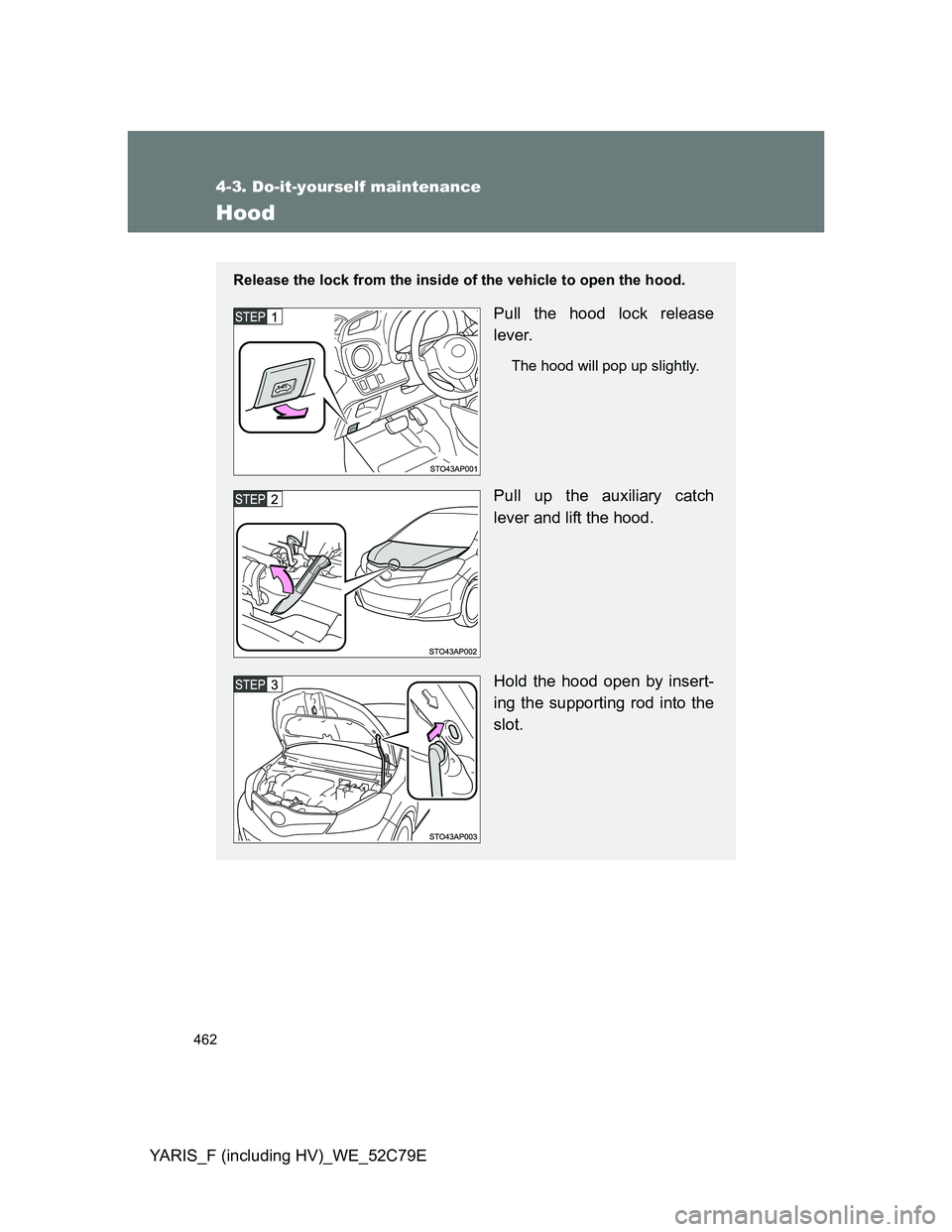 TOYOTA YARIS HYBRID 2012  Owners Manual 462
4-3. Do-it-yourself maintenance
YARIS_F (including HV)_WE_52C79E
Hood
Release the lock from the inside of the vehicle to open the hood.
Pull the hood lock release
lever.
The hood will pop up sligh