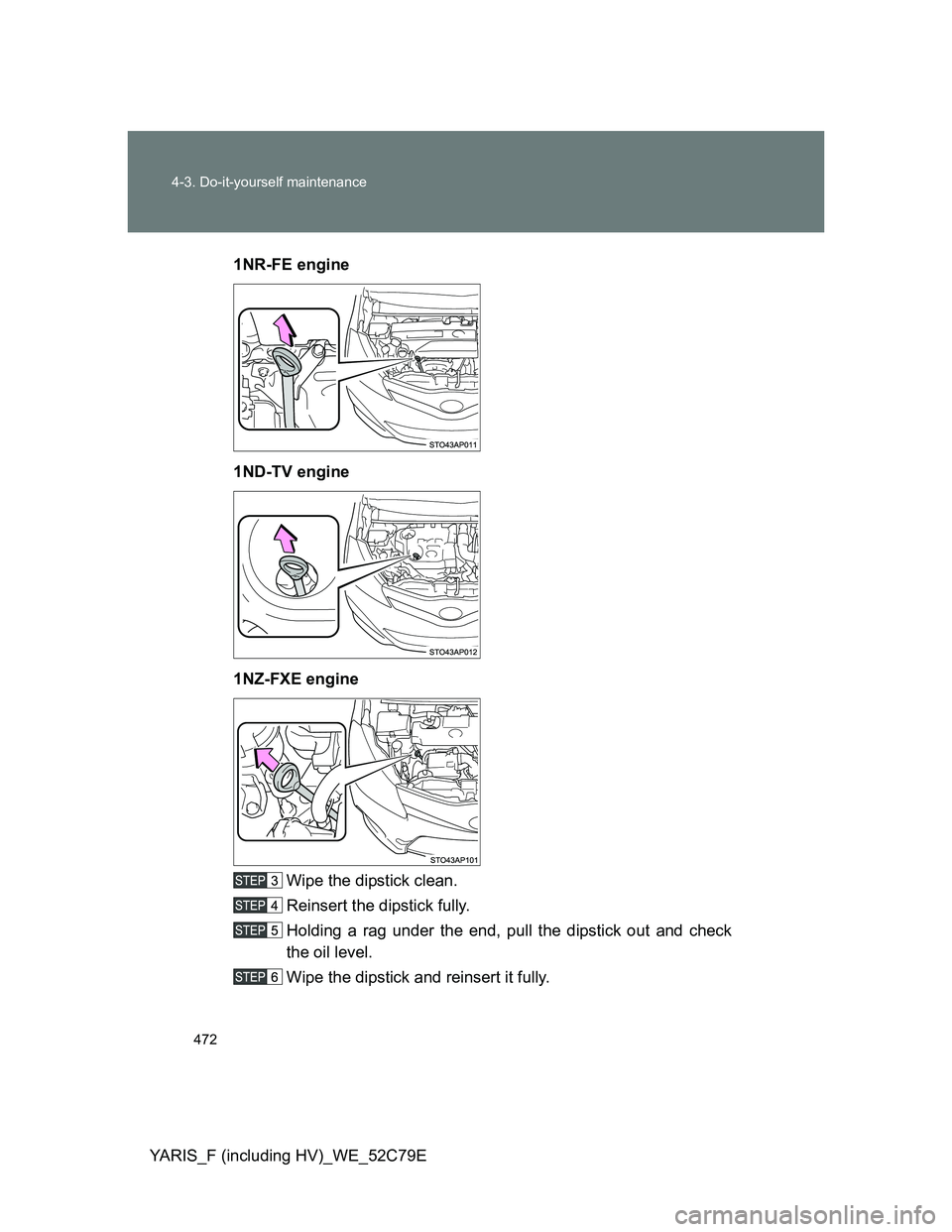 TOYOTA YARIS HYBRID 2012 Owners Manual 472 4-3. Do-it-yourself maintenance
YARIS_F (including HV)_WE_52C79E1NR-FE engine
1ND-TV engine
1NZ-FXE engine
Wipe the dipstick clean.
Reinsert the dipstick fully.
Holding a rag under the end, pull t TOYOTA YARIS HYBRID 2012 Owners Manual 472 4-3. Do-it-yourself maintenance
YARIS_F (including HV)_WE_52C79E1NR-FE engine
1ND-TV engine
1NZ-FXE engine
Wipe the dipstick clean.
Reinsert the dipstick fully.
Holding a rag under the end, pull t