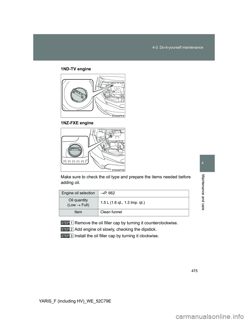 TOYOTA YARIS HYBRID 2012 Owners Manual 475 4-3. Do-it-yourself maintenance
4
Maintenance and care
YARIS_F (including HV)_WE_52C79E1ND-TV engine
1NZ-FXE engine
Make sure to check the oil type and prepare the items needed before
adding oil.
TOYOTA YARIS HYBRID 2012 Owners Manual 475 4-3. Do-it-yourself maintenance
4
Maintenance and care
YARIS_F (including HV)_WE_52C79E1ND-TV engine
1NZ-FXE engine
Make sure to check the oil type and prepare the items needed before
adding oil.
