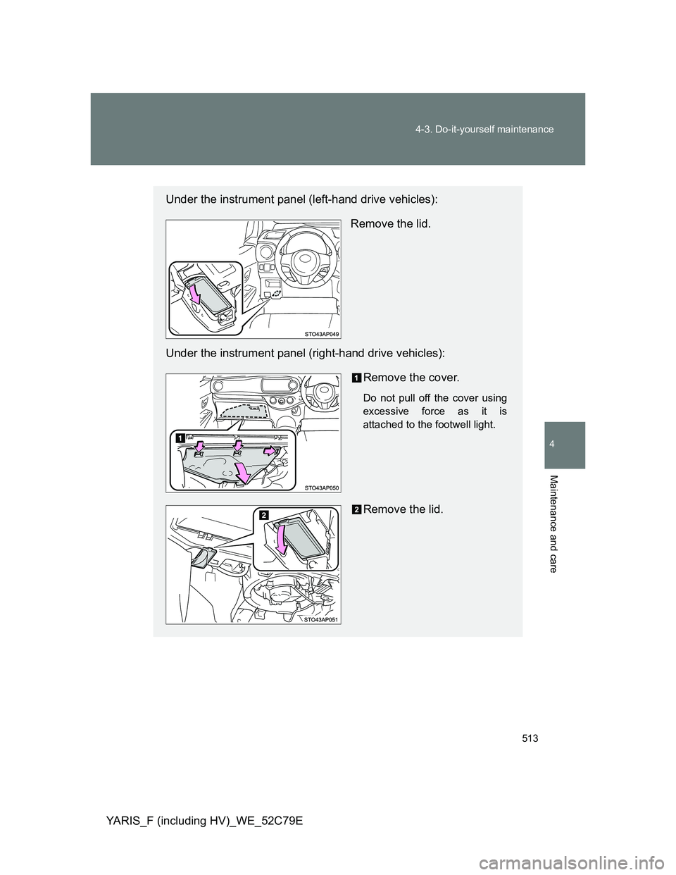 TOYOTA YARIS HYBRID 2012  Owners Manual 513 4-3. Do-it-yourself maintenance
4
Maintenance and care
YARIS_F (including HV)_WE_52C79E
Under the instrument panel (left-hand drive vehicles):
Remove the lid.
Under the instrument panel (right-han