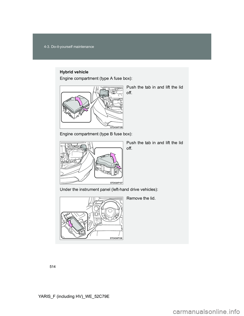 TOYOTA YARIS HYBRID 2012  Owners Manual 514 4-3. Do-it-yourself maintenance
YARIS_F (including HV)_WE_52C79E
Hybrid vehicle
Engine compartment (type A fuse box):
Push the tab in and lift the lid
off.
Engine compartment (type B fuse box):
Pu