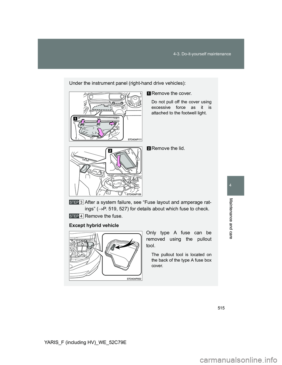 TOYOTA YARIS HYBRID 2012  Owners Manual 515 4-3. Do-it-yourself maintenance
4
Maintenance and care
YARIS_F (including HV)_WE_52C79E
Under the instrument panel (right-hand drive vehicles):
Remove the cover.
Do not pull off the cover using
ex
