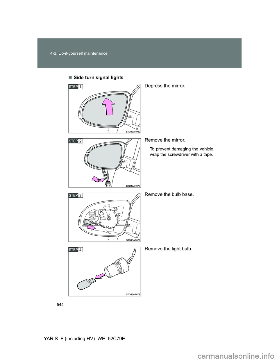 TOYOTA YARIS HYBRID 2012  Owners Manual 544 4-3. Do-it-yourself maintenance
YARIS_F (including HV)_WE_52C79ESide turn signal lights
Depress the mirror.
Remove the mirror.
To prevent damaging the vehicle,
wrap the screwdriver with a tape.