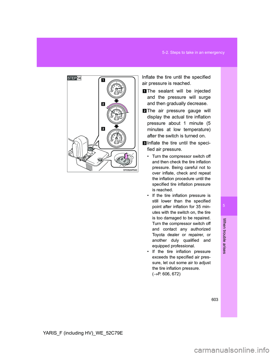 TOYOTA YARIS HYBRID 2012 Owners Manual 5
603 5-2. Steps to take in an emergency
When trouble arises
YARIS_F (including HV)_WE_52C79EInflate the tire until the specified
air pressure is reached.
The sealant will be injected
and the pressure TOYOTA YARIS HYBRID 2012 Owners Manual 5
603 5-2. Steps to take in an emergency
When trouble arises
YARIS_F (including HV)_WE_52C79EInflate the tire until the specified
air pressure is reached.
The sealant will be injected
and the pressure