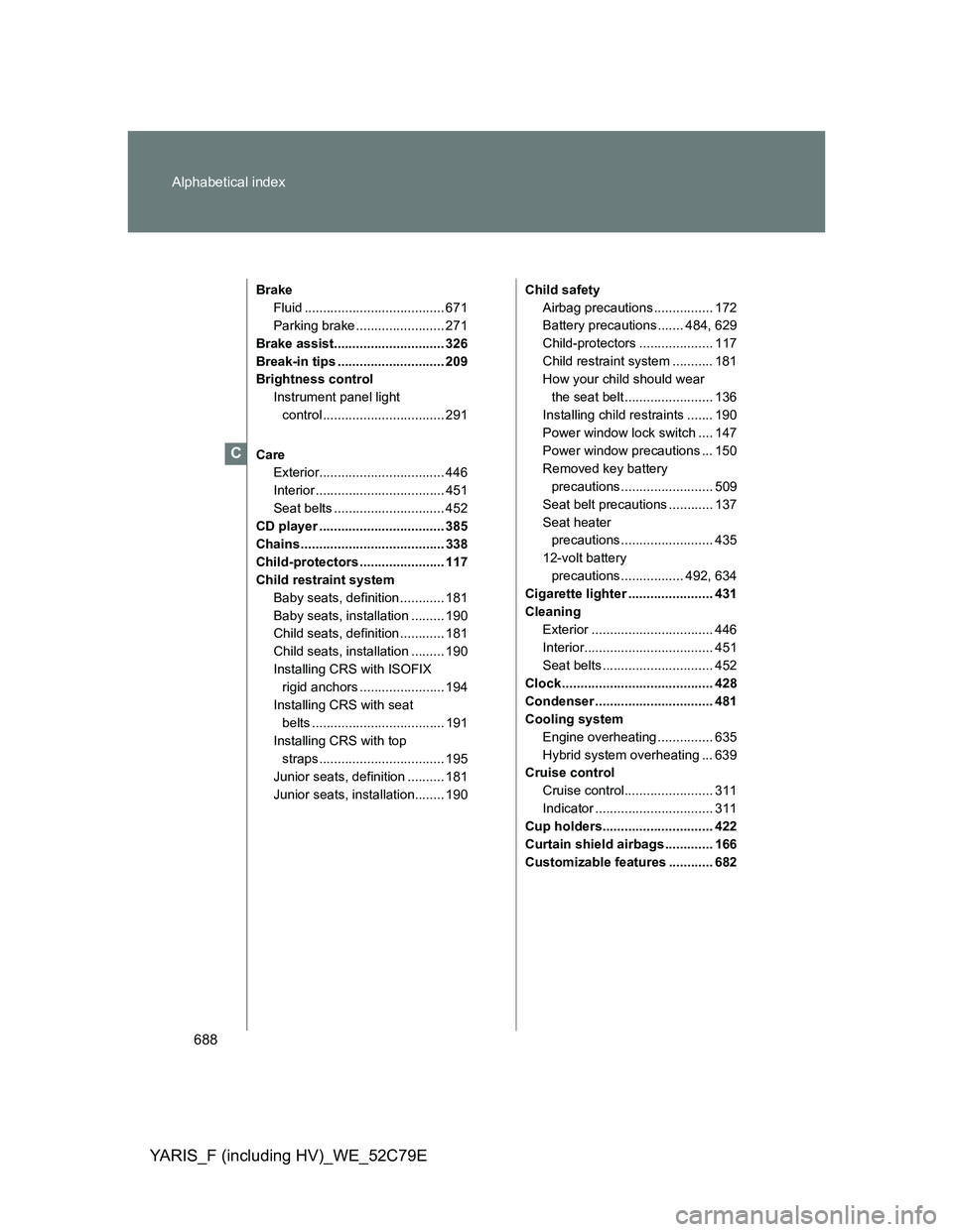 TOYOTA YARIS HYBRID 2012 Owners Manual 688 Alphabetical index
YARIS_F (including HV)_WE_52C79E
Brake
Fluid ...................................... 671
Parking brake ........................ 271
Brake assist.............................. 326 TOYOTA YARIS HYBRID 2012 Owners Manual 688 Alphabetical index
YARIS_F (including HV)_WE_52C79E
Brake
Fluid ...................................... 671
Parking brake ........................ 271
Brake assist.............................. 326
