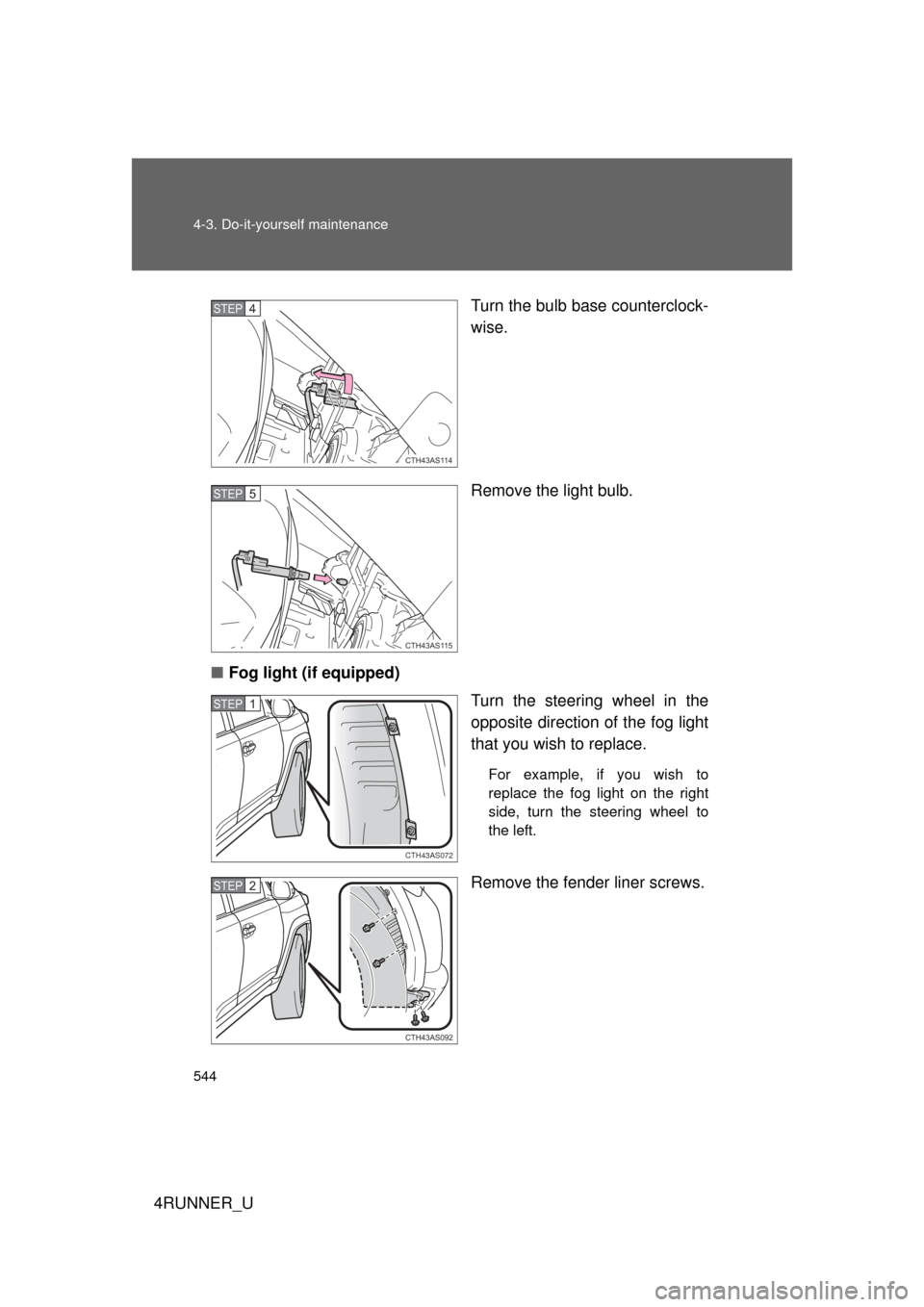 TOYOTA 4RUNNER 2010 N280 / 5.G Owners Manual 544 4-3. Do-it-yourself maintenance
4RUNNER_UTurn the bulb base counterclock-
wise.
Remove the light bulb.
■ Fog light (if equipped)
Turn the steering wheel in the
opposite direction of the fog ligh