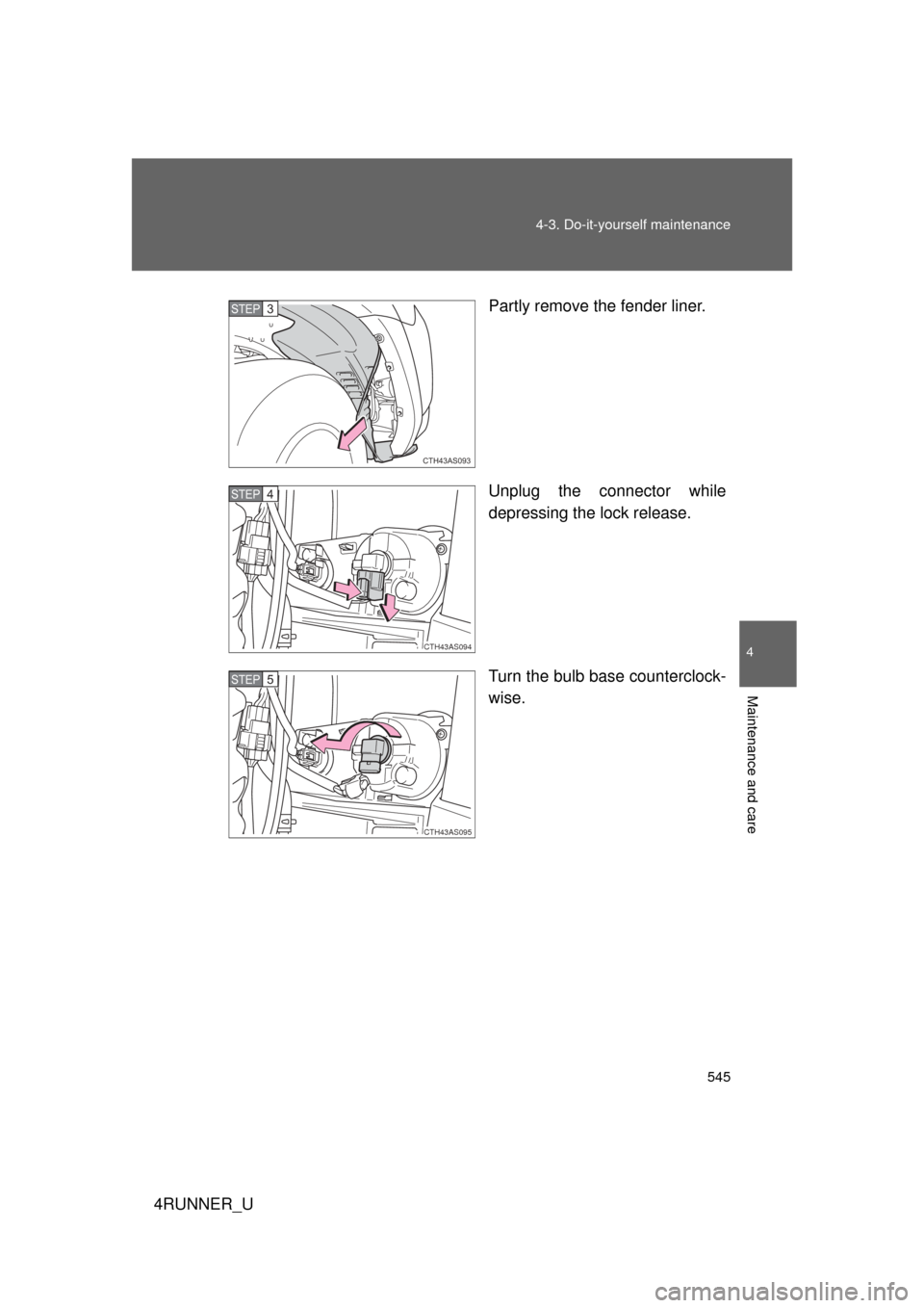 TOYOTA 4RUNNER 2010 N280 / 5.G Owners Manual 545
4-3. Do-it-yourself maintenance
4
Maintenance and care
4RUNNER_U
Partly remove the fender liner.
Unplug the connector while
depressing the lock release.
Turn the bulb base counterclock-
wise.
CTH4