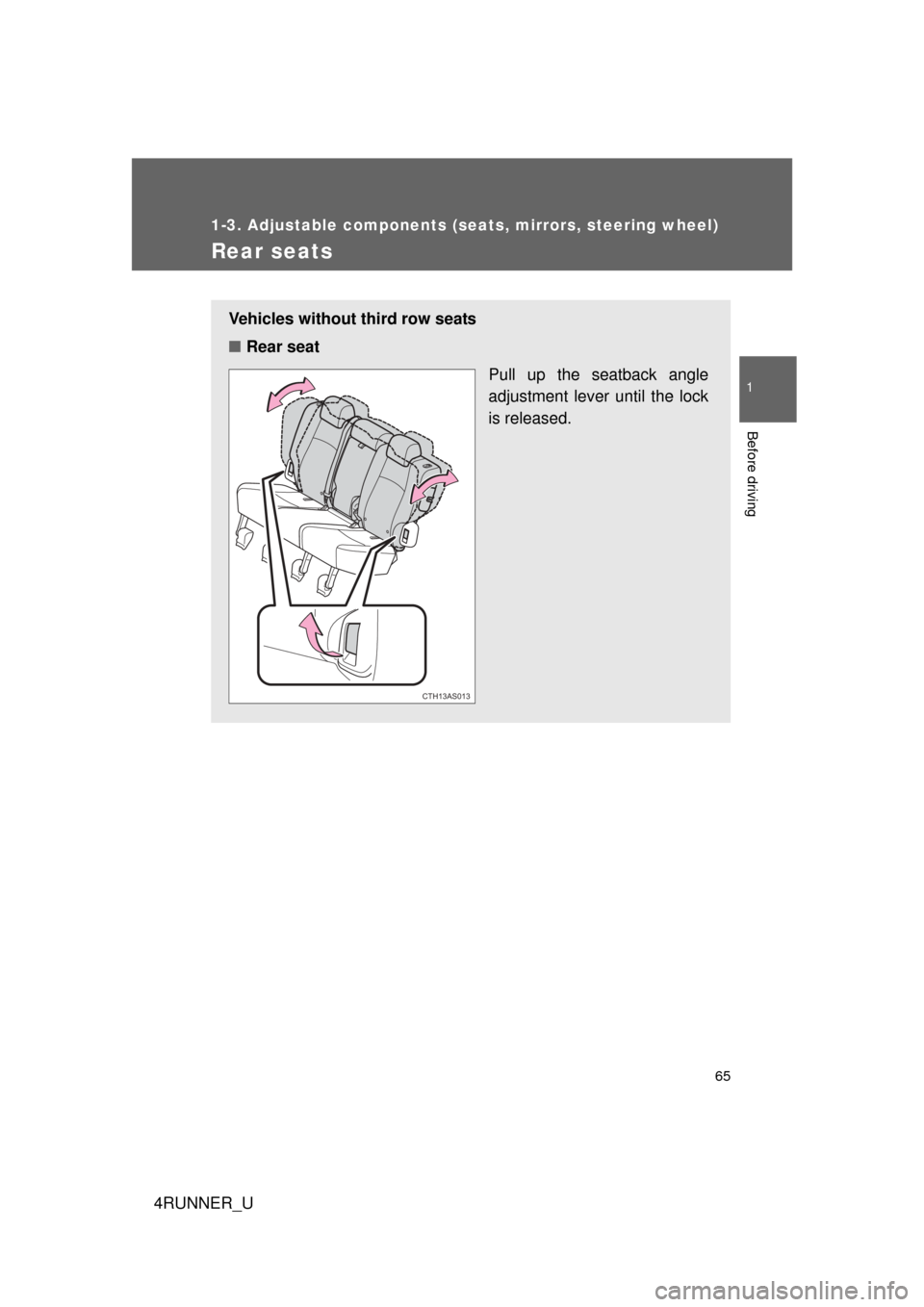 TOYOTA 4RUNNER 2010 N280 / 5.G Repair Manual 65
1
1-3. Adjustable components (seats, mirrors, steering wheel)
Before driving
4RUNNER_U
Rear seats
Vehicles without third row seats
■Rear seat
Pull up the seatback angle
adjustment lever until the