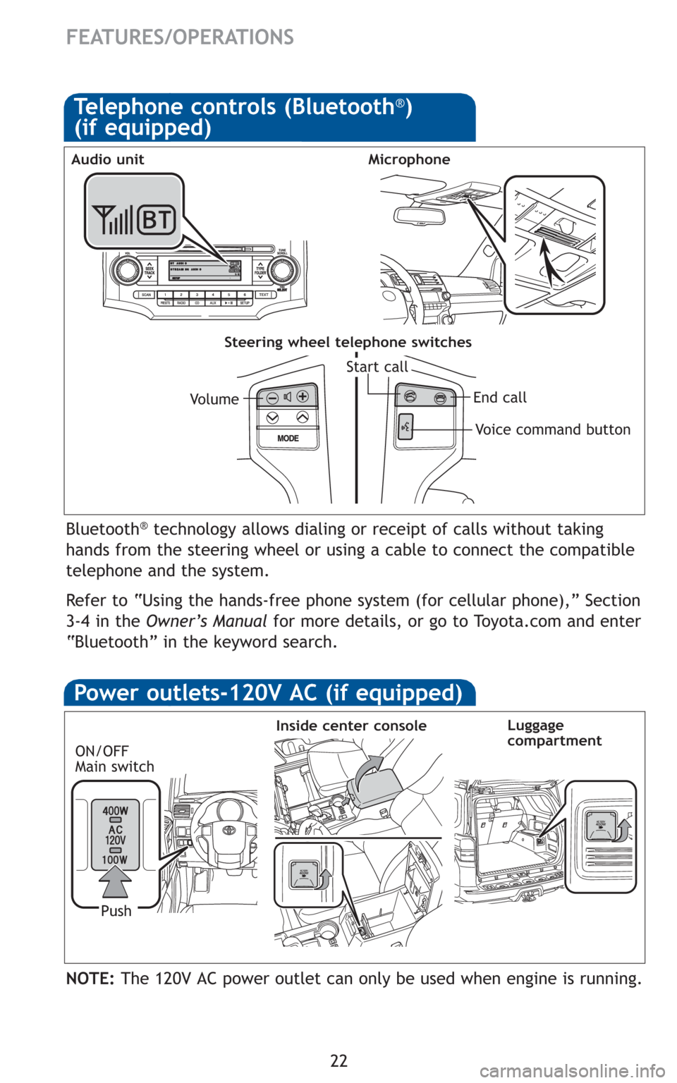 TOYOTA 4RUNNER 2010 N280 / 5.G Quick Reference Guide 22
FEATURES/OPERATIONS
Bluetooth®technology allows dialing or receipt of calls without taking
hands from the steering wheel or using a cable to connect the compatible
telephone and the system.
Refer 