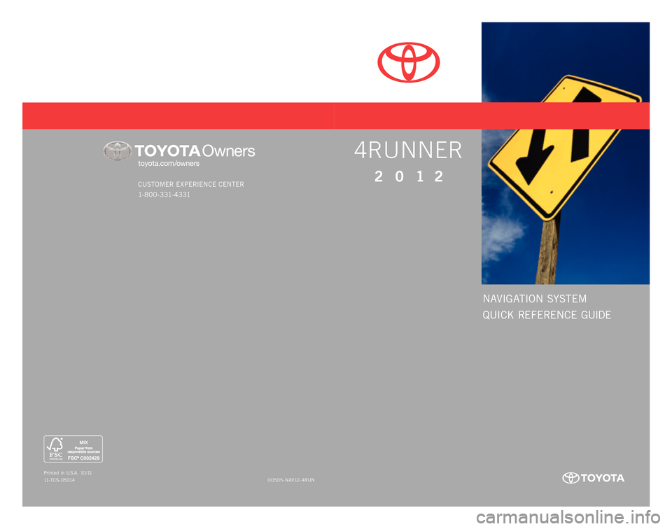 TOYOTA 4RUNNER 2012 N280 / 5.G Navigation Manual NAVIGATION SYSTEM
QUICK REFERENCE GUIDE
CUSTOMER EXPERIENCE CENTER
1- 8 0 0 - 3 31- 4 3 31
00505-NAV12-4RUN
Printed
in U. S. A . 1 0 / 11
11-TCS-05014
4RUNNER
2012 TOYOTA 4RUNNER 2012 N280 / 5.G Navigation Manual NAVIGATION SYSTEM
QUICK REFERENCE GUIDE
CUSTOMER EXPERIENCE CENTER
1- 8 0 0 - 3 31- 4 3 31
00505-NAV12-4RUN
Printed
in U. S. A . 1 0 / 11
11-TCS-05014
4RUNNER
2012
