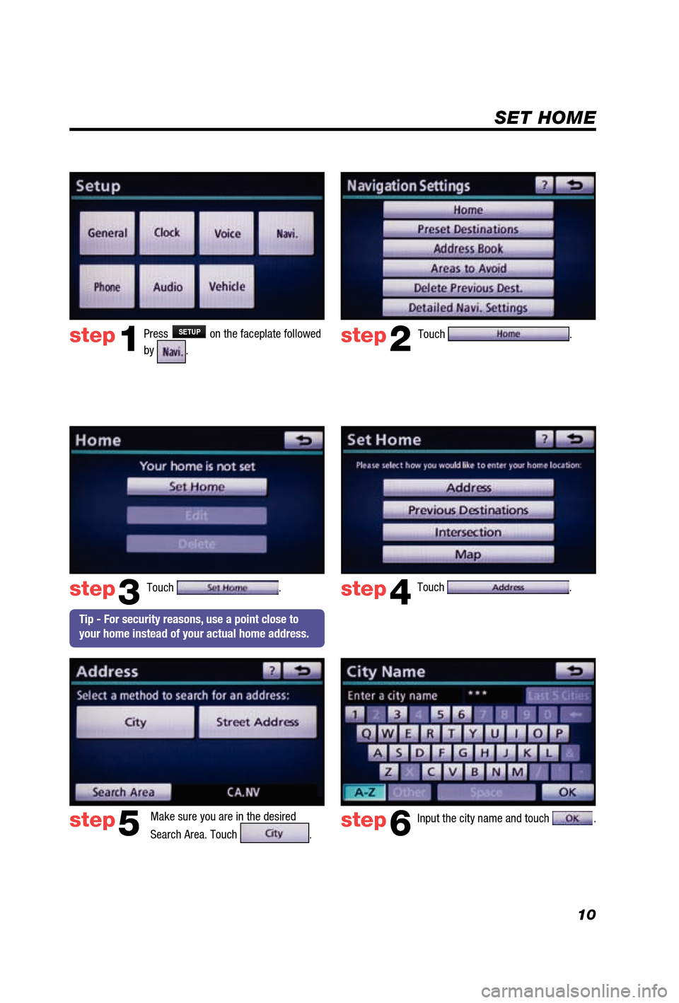 TOYOTA 4RUNNER 2012 N280 / 5.G Navigation Manual 10
SET HOME
Touch . 
Make sure you are in the desired 
Search Area. Touch 
.  Input the city name and touch 
.  
step2
step3
step5step6
Press SETUP on the faceplate followed 
by 
.step1
Touch . Touch 