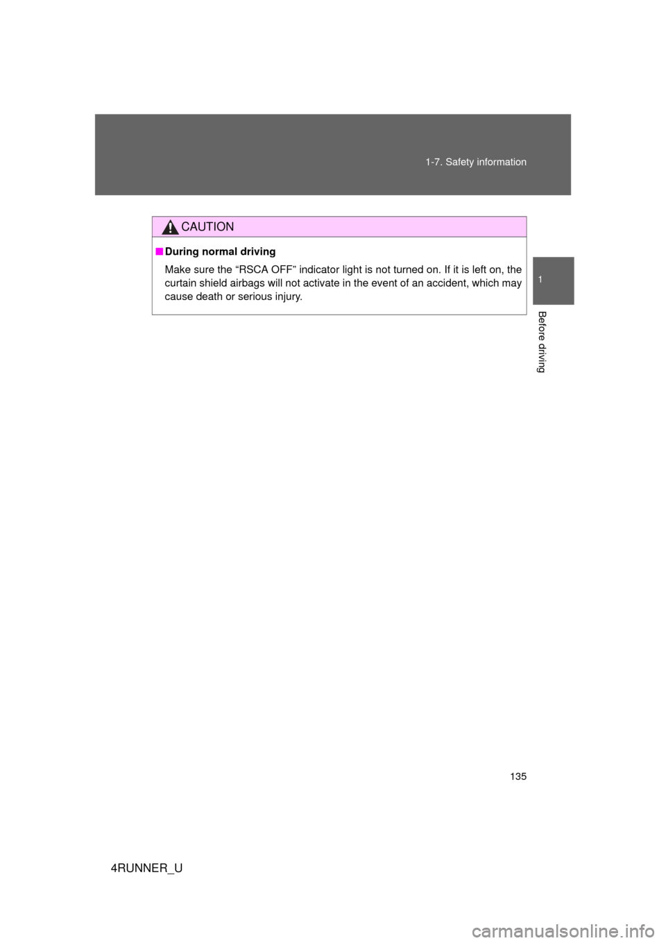TOYOTA 4RUNNER 2012 N280 / 5.G Owners Manual 135
1-7. Safety information
1
Before driving
4RUNNER_U
CAUTION
■
During normal driving
Make sure the “RSCA OFF” indicator light is not turned on. If it is left on, the
curtain shield airbags wil