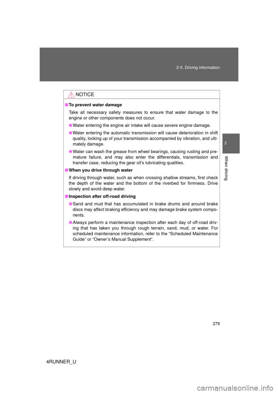 TOYOTA 4RUNNER 2012 N280 / 5.G Owners Manual 279
2-5. Driving information
2
When driving
4RUNNER_U
NOTICE
■
To prevent water damage
Take all necessary safety measures to ensure that water damage to the
engine or other components does not occur