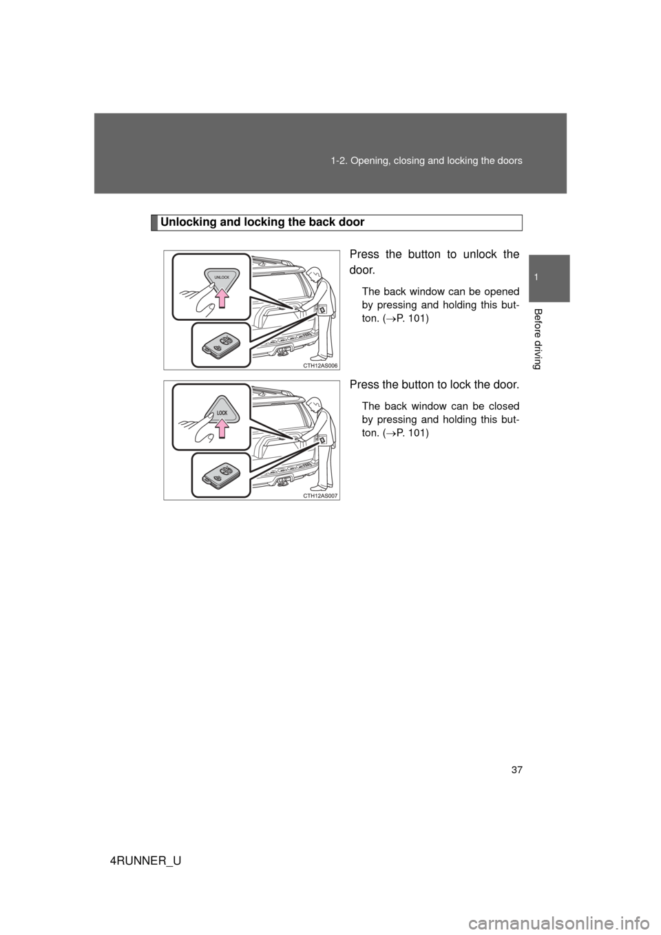 TOYOTA 4RUNNER 2012 N280 / 5.G Owners Guide 37
1-2. Opening, closing and locking the doors
1
Before driving
4RUNNER_U
Unlocking and locking the back door
Press the button to unlock the
door.
The back window can be opened
by pressing and holding