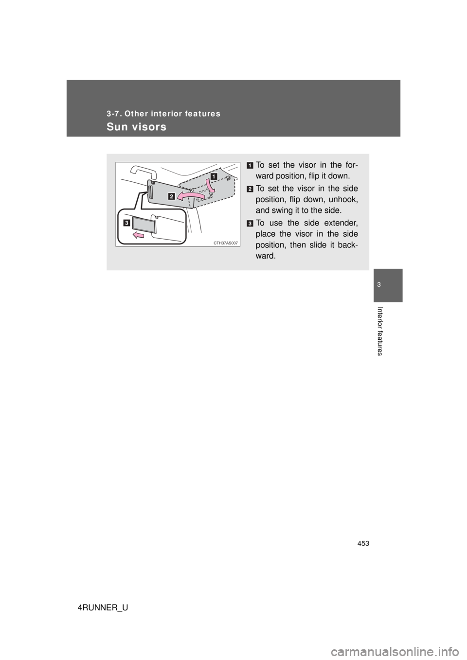 TOYOTA 4RUNNER 2012 N280 / 5.G Owners Manual 453
3
Interior features
4RUNNER_U
3-7. Other interior features
Sun visors
To set the visor in the for-
ward position, flip it down.
To set the visor in the side
position, flip down, unhook,
and swing 