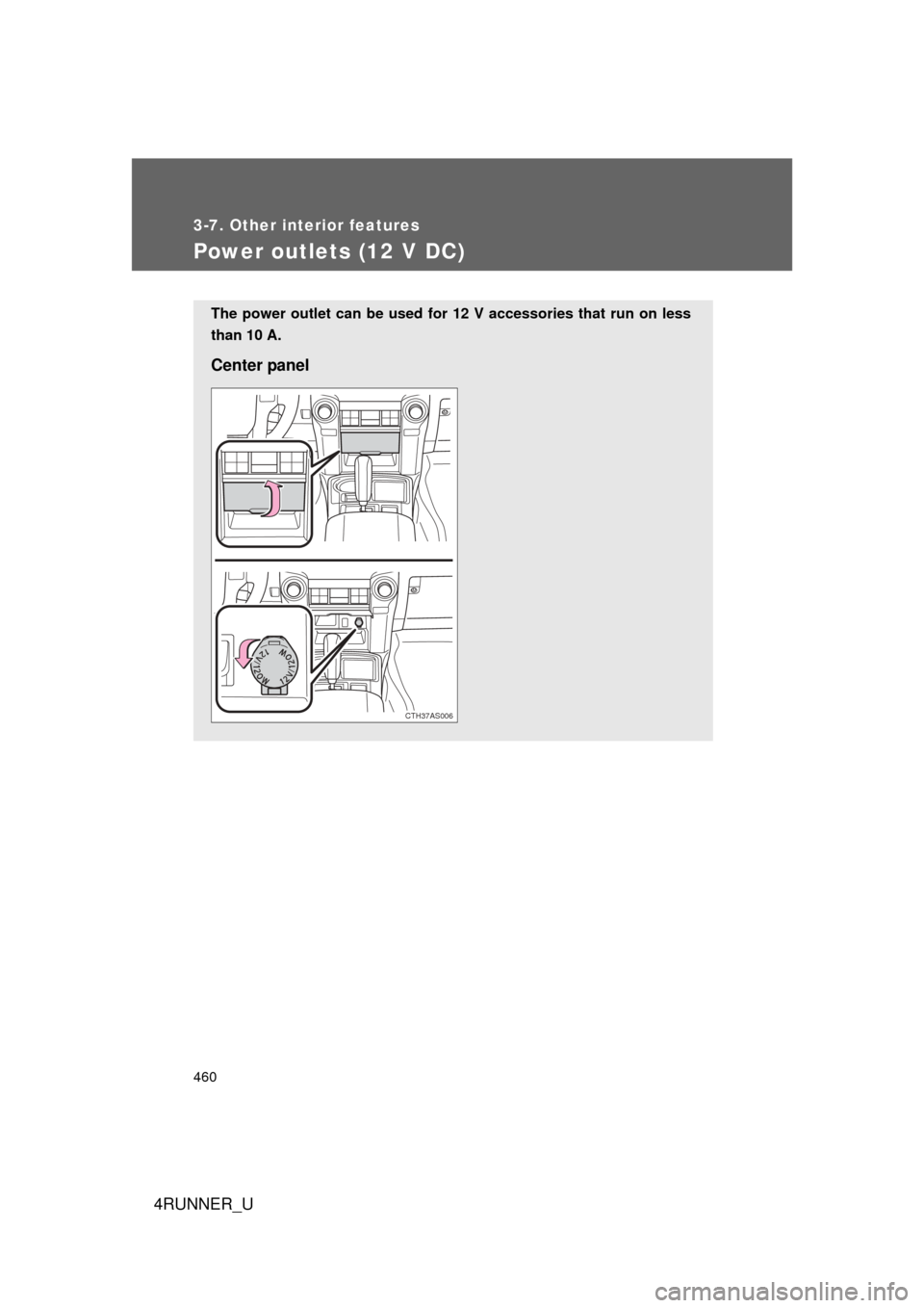 TOYOTA 4RUNNER 2012 N280 / 5.G Owners Manual 460
3-7. Other interior features
4RUNNER_U
Power outlets (12 V DC)
The power outlet can be used for 12 V accessories that run on less
than 10 A.
Center panel
CTH37AS006 