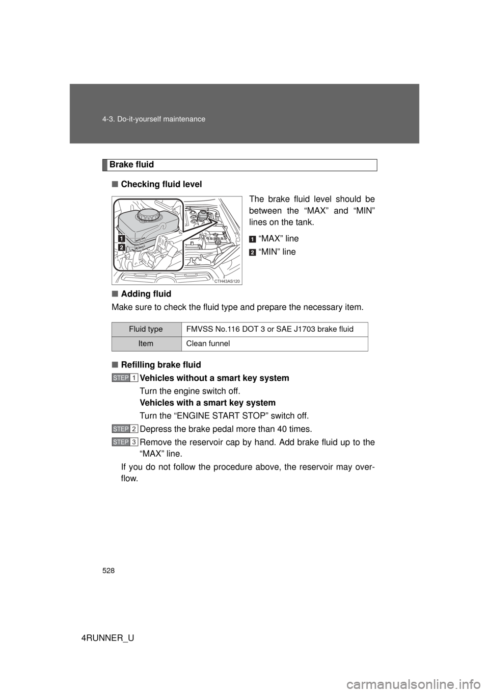 TOYOTA 4RUNNER 2012 N280 / 5.G Owners Manual 528 4-3. Do-it-yourself maintenance
4RUNNER_U
Brake fluid■ Checking fluid level
The brake fluid level should be
between the “MAX” and “MIN”
lines on the tank.
“MAX” line
“MIN” line
