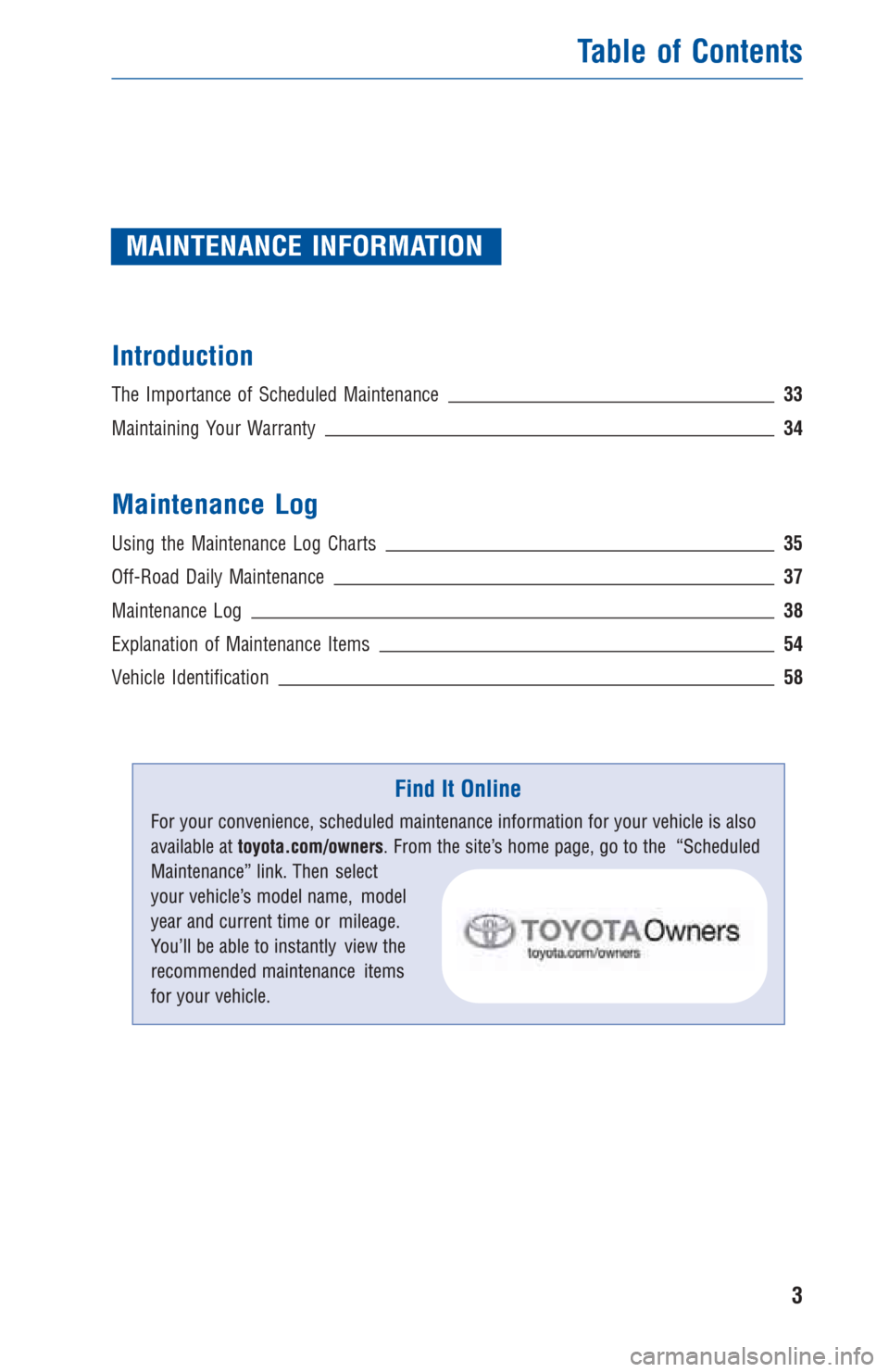 TOYOTA 4RUNNER 2012 N280 / 5.G Warranty And Maintenance Guide MAINTENANCE INFORMATION
Introduction
The Importance of Scheduled Maintenance 33
Maintaining Your Warranty34
Maintenance Log
Using the Maintenance Log Charts35
Off-Road Daily Maintenance37
Maintenance TOYOTA 4RUNNER 2012 N280 / 5.G Warranty And Maintenance Guide MAINTENANCE INFORMATION
Introduction
The Importance of Scheduled Maintenance 33
Maintaining Your Warranty34
Maintenance Log
Using the Maintenance Log Charts35
Off-Road Daily Maintenance37
Maintenance