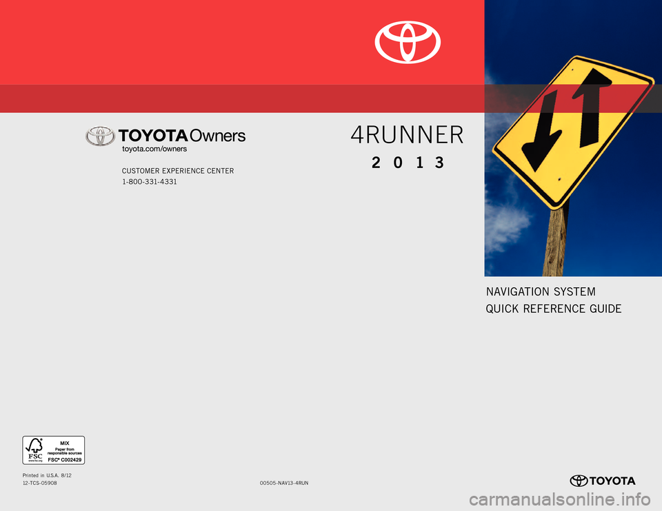 TOYOTA 4RUNNER 2013 N280 / 5.G Navigation Manual NAVIGATION SYSTEM
QUICK REFERENCE GUIDE
CUSTOMER EXPERIENCE CENTER
1- 8 0 0 - 3 31- 4 3 31
00505 -NAV13- 4RUN
Prin
ted in U.S.A . 8/12
12-TCS-05908
2013
4RUNNER TOYOTA 4RUNNER 2013 N280 / 5.G Navigation Manual NAVIGATION SYSTEM
QUICK REFERENCE GUIDE
CUSTOMER EXPERIENCE CENTER
1- 8 0 0 - 3 31- 4 3 31
00505 -NAV13- 4RUN
Prin
ted in U.S.A . 8/12
12-TCS-05908
2013
4RUNNER