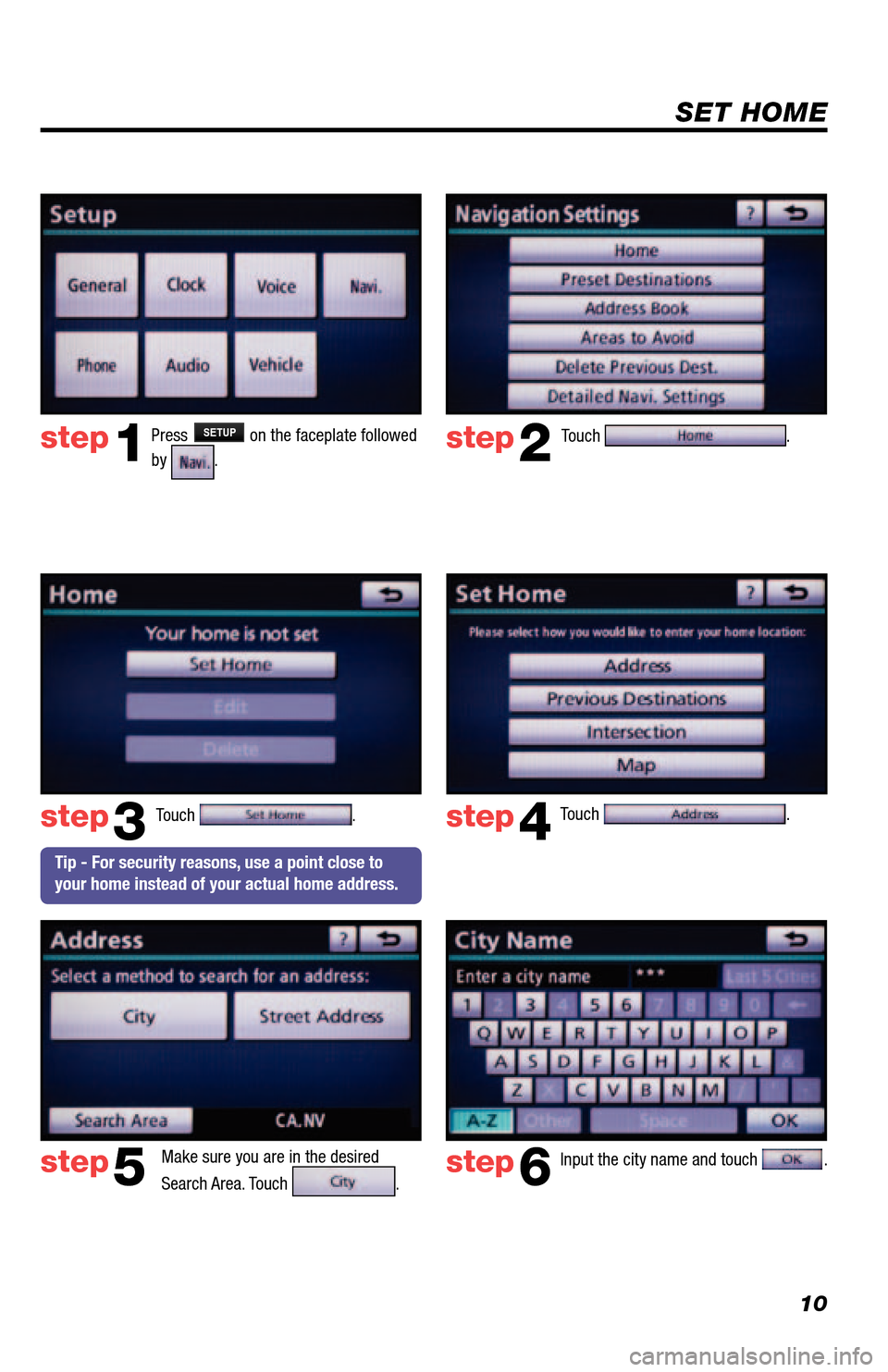 TOYOTA 4RUNNER 2013 N280 / 5.G Navigation Manual 10
SET HOME
Touch . 
Make sure you are in the desired 
Search Area. Touch 
.  Input the city name and touch 
.  
step2
step3
step5step6
Press SETUP on the faceplate followed 
by 
.step1
Touch . Touch 