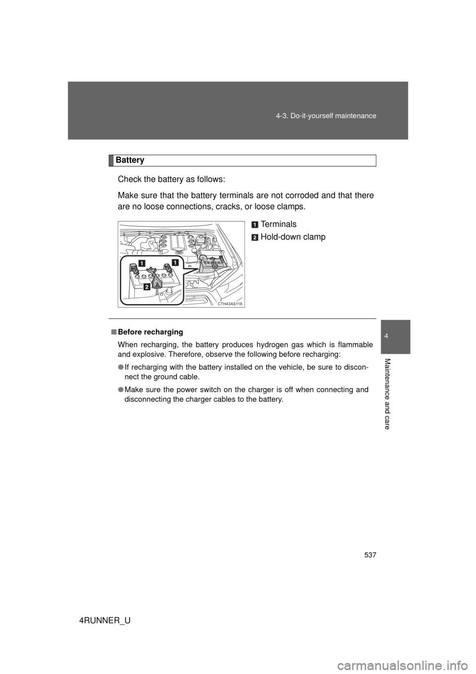 TOYOTA 4RUNNER 2013 N280 / 5.G Owners Manual 537
4-3. Do-it-yourself maintenance
4
Maintenance and care
4RUNNER_U
Battery
Check the battery as follows:
Make sure that the battery terminals are not corroded and that there
are no loose connections TOYOTA 4RUNNER 2013 N280 / 5.G Owners Manual 537
4-3. Do-it-yourself maintenance
4
Maintenance and care
4RUNNER_U
Battery
Check the battery as follows:
Make sure that the battery terminals are not corroded and that there
are no loose connections