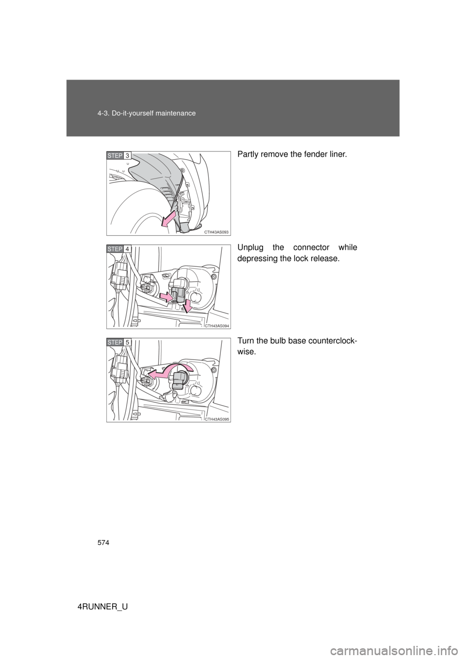 TOYOTA 4RUNNER 2013 N280 / 5.G Owners Manual 574 4-3. Do-it-yourself maintenance
4RUNNER_UPartly remove the fender liner.
Unplug the connector while
depressing the lock release.
Turn the bulb base counterclock-
wise.
CTH43AS093
STEP 3 
CTH43AS09