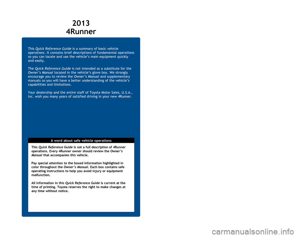 TOYOTA 4RUNNER 2013 N280 / 5.G Quick Reference Guide This Quick Reference Guide is a summary of basic vehicle 
operations. It contains brief descriptions of fundamental operations 
so you can locate and use the vehicle’s main equipment quickly 
and ea