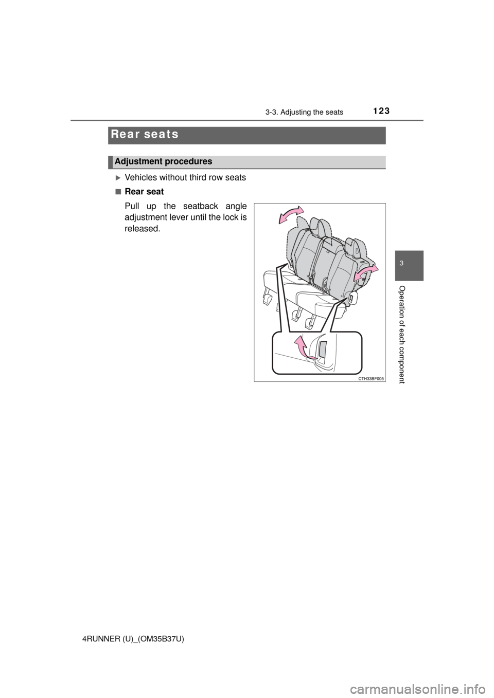TOYOTA 4RUNNER 2017 N280 / 5.G Owners Manual 1233-3. Adjusting the seats
3
Operation of each component
4RUNNER (U)_(OM35B37U)
Vehicles without third row seats
■Rear seat
Pull up the seatback angle
adjustment lever until the lock is
released