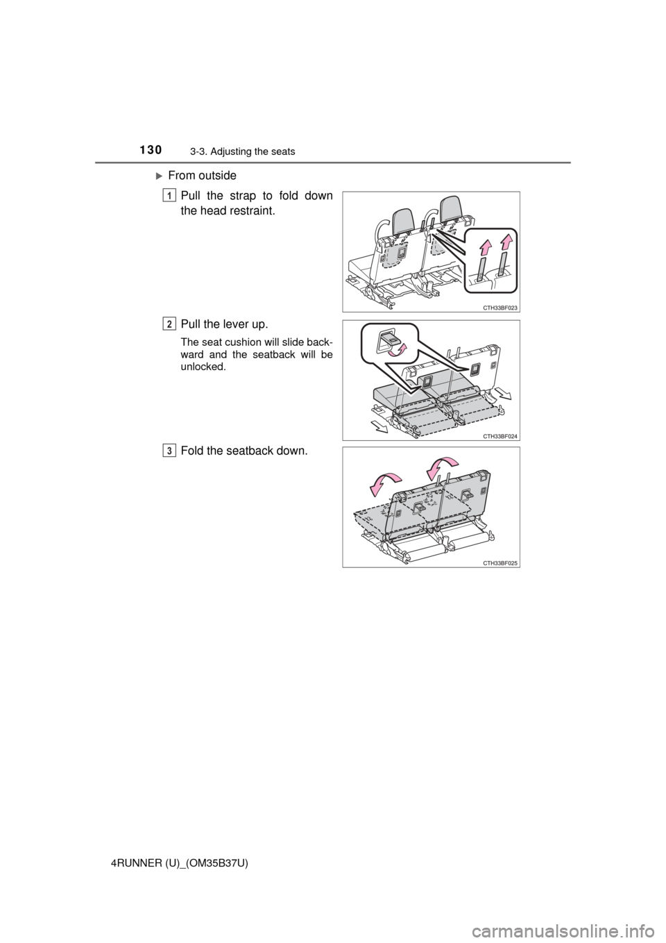 TOYOTA 4RUNNER 2017 N280 / 5.G Owners Manual 1303-3. Adjusting the seats
4RUNNER (U)_(OM35B37U)
From outsidePull the strap to fold down
the head restraint.
Pull the lever up.
The seat cushion will slide back-
ward and the seatback will be
unl