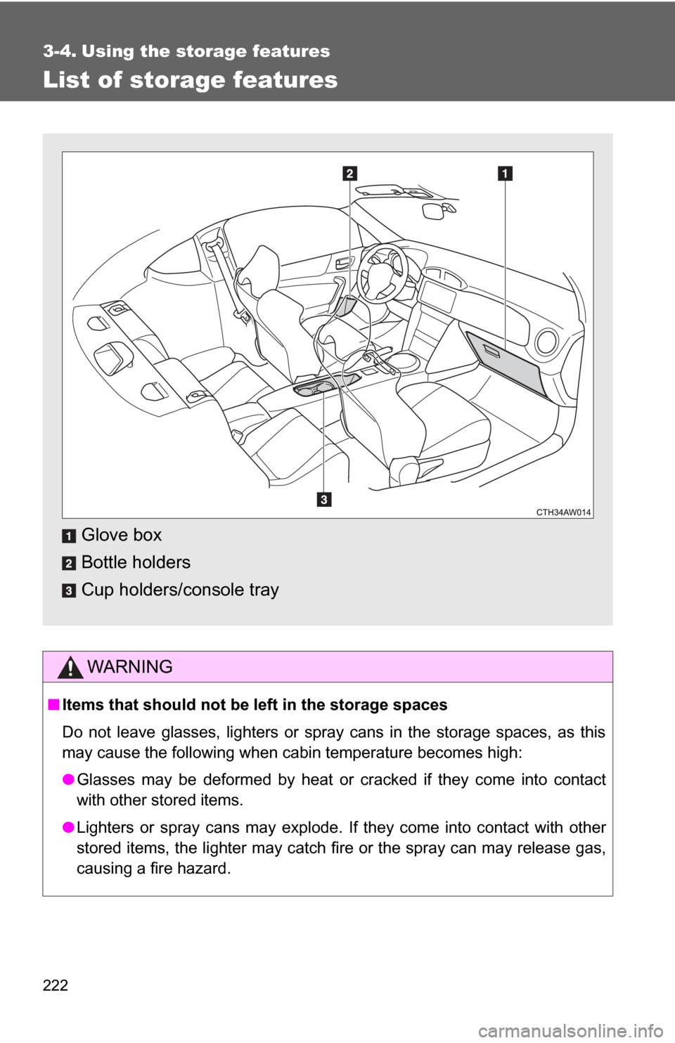TOYOTA GT86 2017 1.G Owners Manual 222
3-4. Using the storage features
List of storage features
WARNING
■Items that should not be left in the storage spaces
Do not leave glasses, lighters or spray cans in the storage spaces, as this
