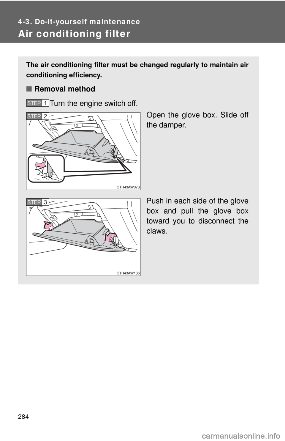 TOYOTA GT86 2017 1.G Owners Manual 284
4-3. Do-it-yourself maintenance
Air conditioning filter
The air conditioning filter must be changed regularly to maintain air
conditioning efficiency.
■ Removal method
Turn the engine switch off