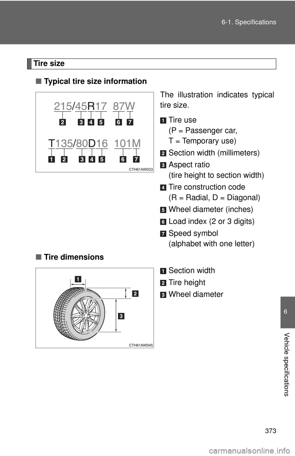 TOYOTA GT86 2017 1.G Owners Manual 373
6-1. Specifications
6
Vehicle specifications
Tire size
■ Typical tire size information
The illustration indicates typical
tire size.
Tire use
(P = Passenger car, 
T = Temporary use)
Section widt