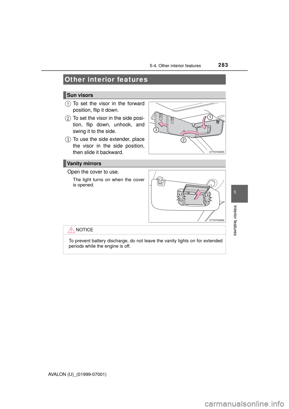 TOYOTA AVALON 2016 XX40 / 4.G Owners Manual 283
5
Interior features
AVALON (U)_(01999-07001)
5-4. Other interior features
To set the visor in the forward
position, flip it down.
To set the visor in the side posi-
tion, flip down, unhook, and
sw