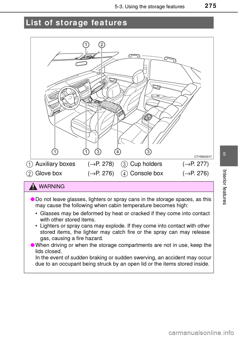 TOYOTA AVALON 2017 XX40 / 4.G Owners Manual 275
5
Interior features
5-3. Using the storage features
List of storage features
Auxiliary boxes  (→P. 278)
Glove box  ( →P. 276) Cup holders  (
→P. 277)
Console box  ( →P. 276)
WARNING
●Do 