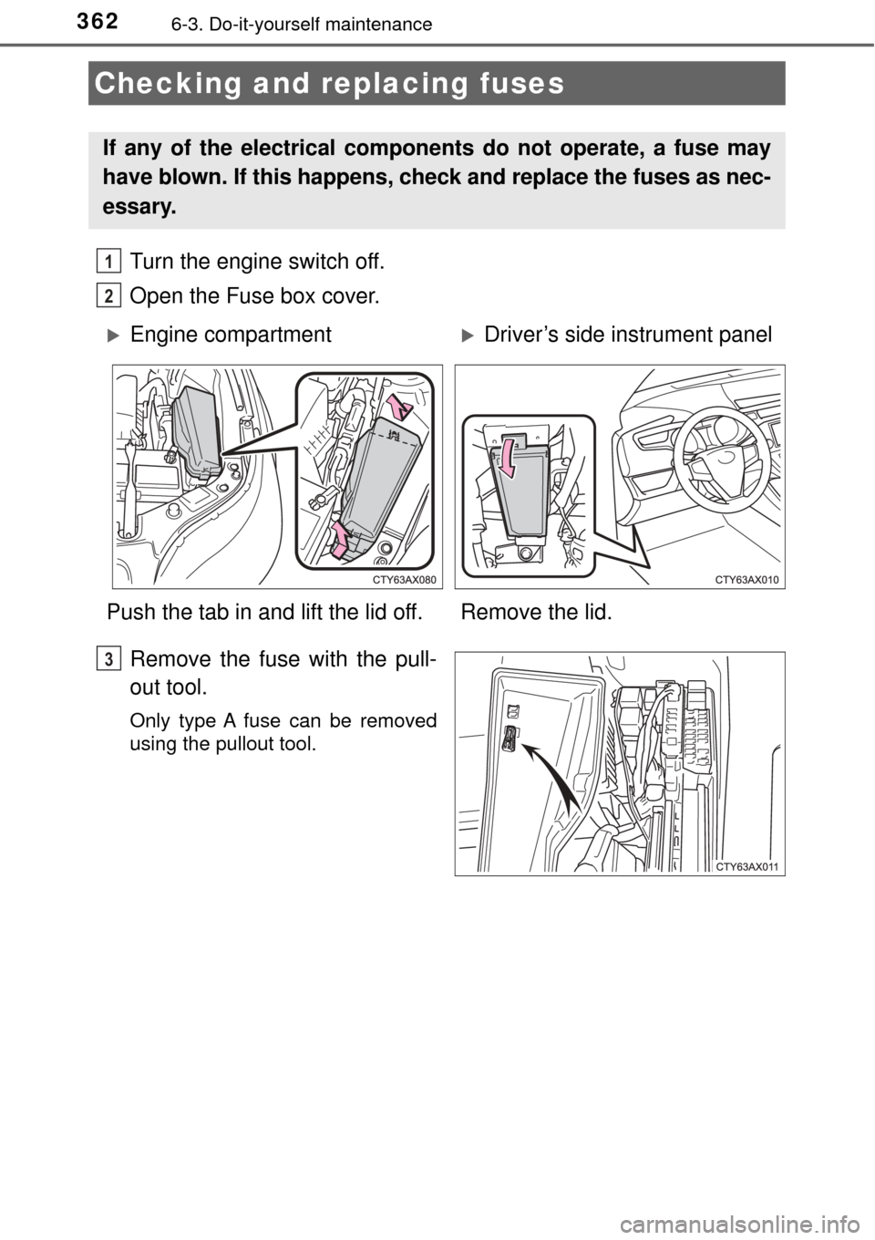 TOYOTA AVALON 2017 XX40 / 4.G Owners Manual 3626-3. Do-it-yourself maintenance
Turn the engine switch off.
Open the Fuse box cover. 
Remove the fuse with the pull-
out tool.
Only type A fuse can be removed
using the pullout tool.
Checking and r