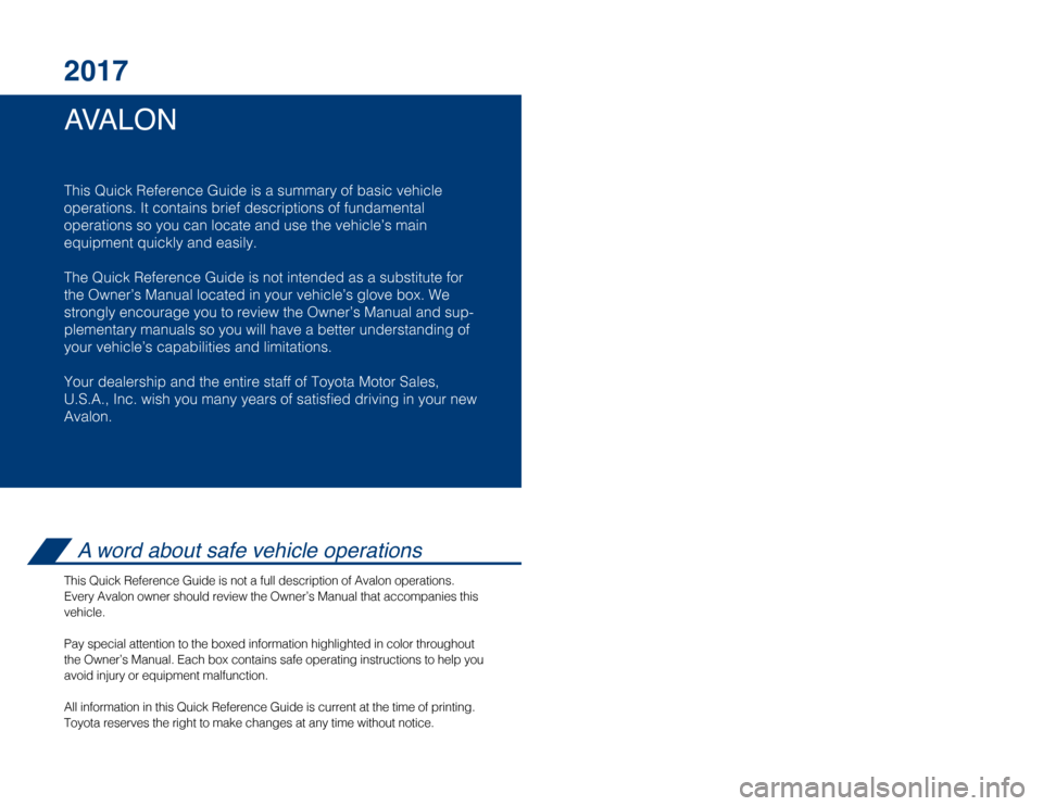 TOYOTA AVALON 2017 XX40 / 4.G Quick Reference Guide AVALON 2017
This Quick Reference Guide is a summary of basic vehicle
operations. It contains brief descriptions of fundamental
operations so you can locate and use the vehicle’s main
equipment quic TOYOTA AVALON 2017 XX40 / 4.G Quick Reference Guide AVALON 2017
This Quick Reference Guide is a summary of basic vehicle
operations. It contains brief descriptions of fundamental
operations so you can locate and use the vehicle’s main
equipment quic