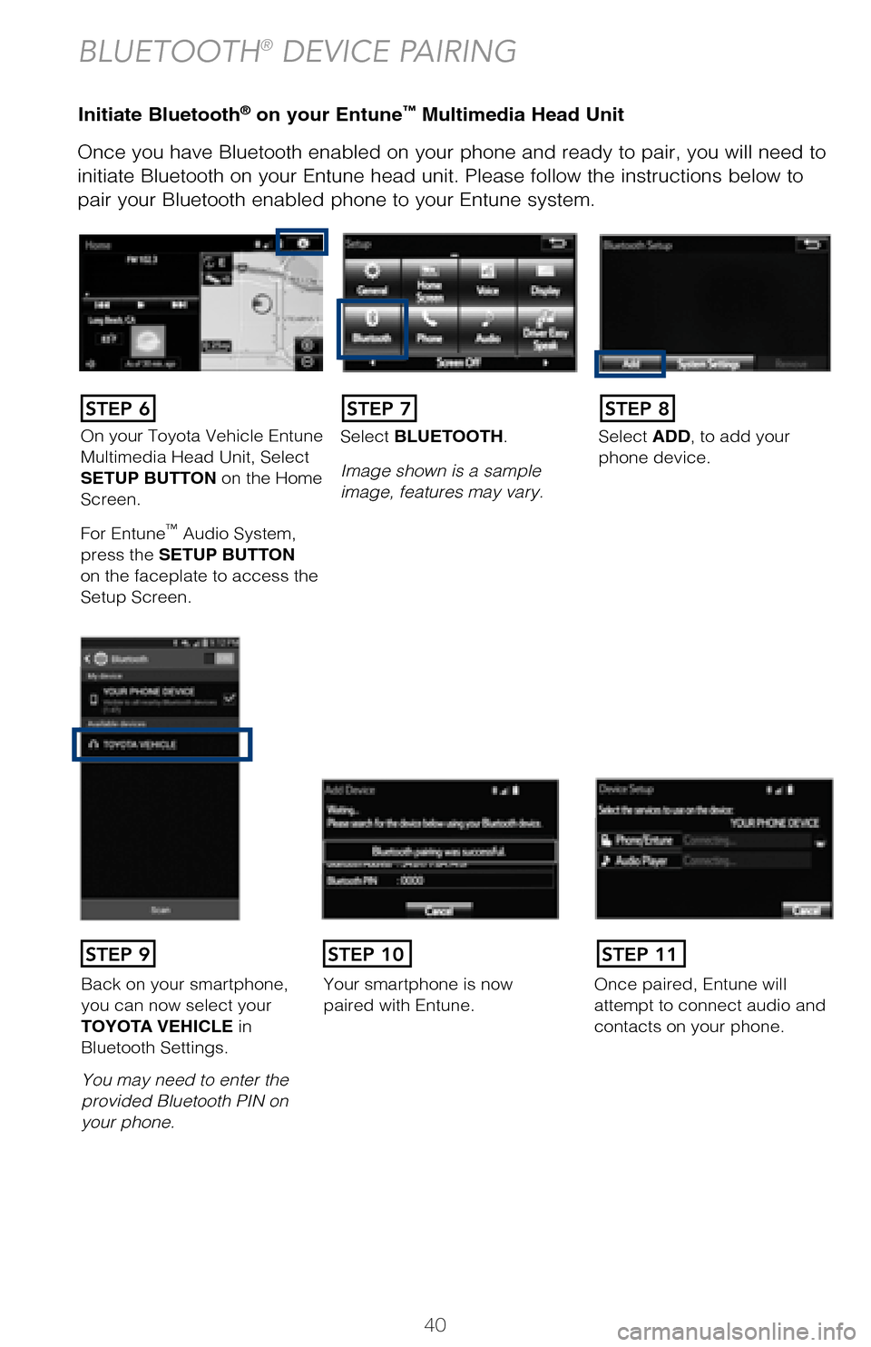 TOYOTA AVALON 2017 XX40 / 4.G Quick Reference Guide 40
Initiate Bluetooth® on your Entune™ Multimedia Head Unit
Once you have Bluetooth enabled on your phone and ready to pair, you will ne\
ed to
initiate Bluetooth on your Entune head unit. Please TOYOTA AVALON 2017 XX40 / 4.G Quick Reference Guide 40
Initiate Bluetooth® on your Entune™ Multimedia Head Unit
Once you have Bluetooth enabled on your phone and ready to pair, you will ne\
ed to
initiate Bluetooth on your Entune head unit. Please