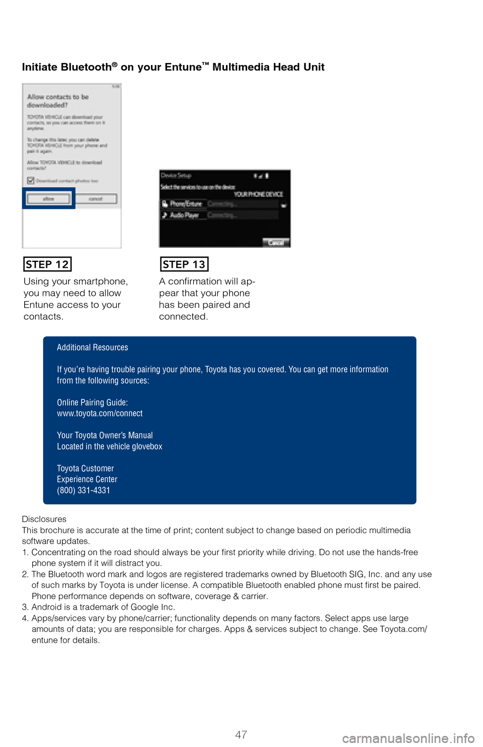 TOYOTA AVALON 2017 XX40 / 4.G Quick Reference Guide 47
Once you have Bluetooth® enabled on your phone and ready to pair, you will need
to initiate Bluetooth® on your Entune head unit. Please follow the instructions below
to pair your Bluetooth enab TOYOTA AVALON 2017 XX40 / 4.G Quick Reference Guide 47
Once you have Bluetooth® enabled on your phone and ready to pair, you will need
to initiate Bluetooth® on your Entune head unit. Please follow the instructions below
to pair your Bluetooth enab