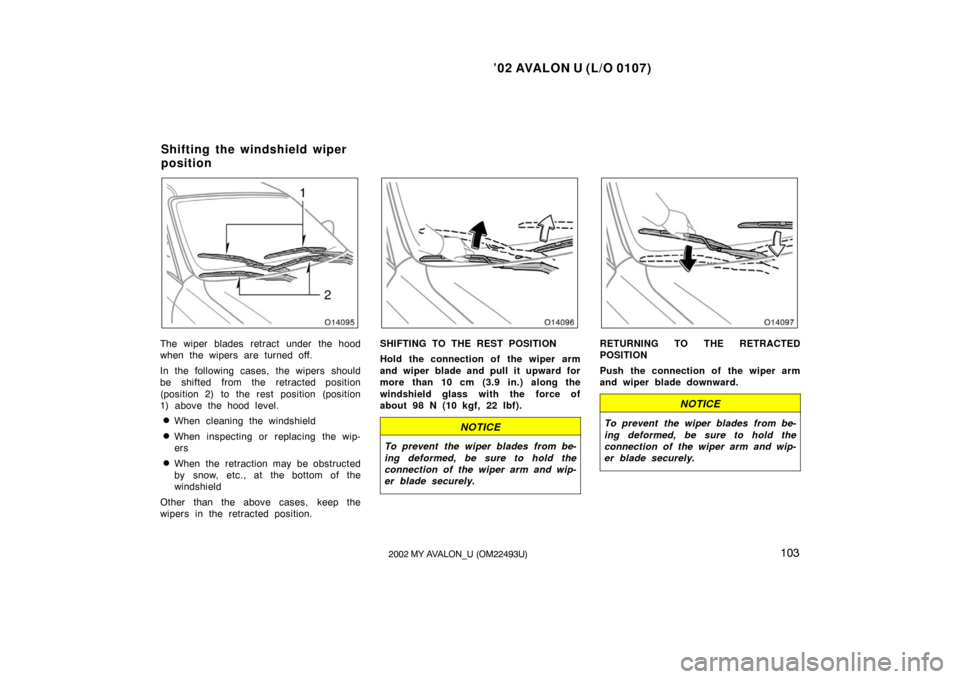 TOYOTA AVALON 2002 XX20 / 2.G Owners Manual ’02 AVALON U (L/O 0107)
1032002 MY AVALON_U (OM22493U)
The wiper blades retract under the hood
when the wipers are turned off.
In the following cases, the wipers should
be shifted from the retracted